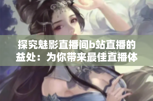 探究魅影直播间b站直播的益处：为你带来最佳直播体验