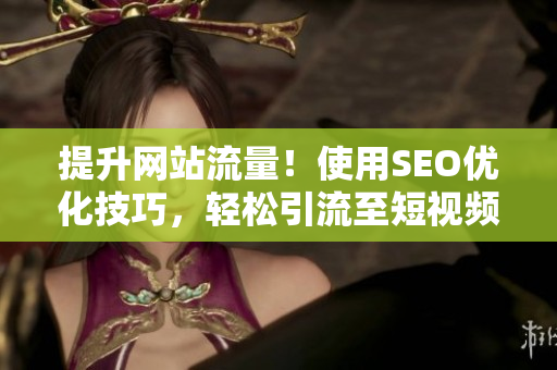 提升网站流量！使用SEO优化技巧，轻松引流至短视频网页入口
