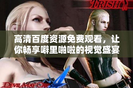 高清百度资源免费观看，让你畅享噼里啪啦的视觉盛宴