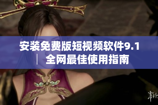 安装免费版短视频软件9.1 │ 全网最佳使用指南