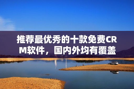 推荐最优秀的十款免费CRM软件，国内外均有覆盖