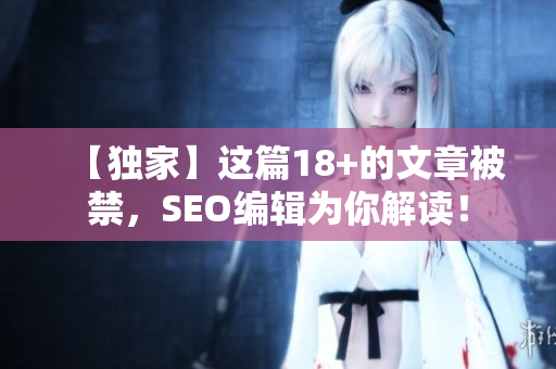 【独家】这篇18+的文章被禁，SEO编辑为你解读！