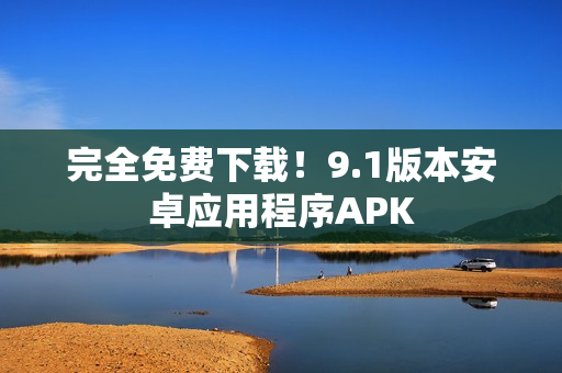 完全免费下载！9.1版本安卓应用程序APK