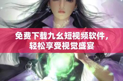 免费下载九幺短视频软件，轻松享受视觉盛宴