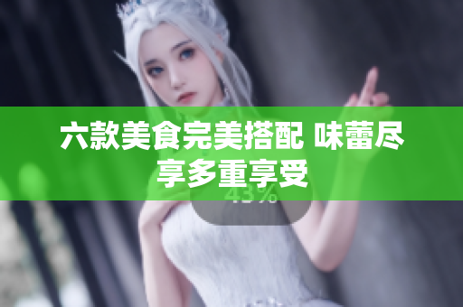 六款美食完美搭配 味蕾尽享多重享受