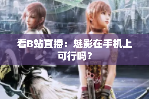 看B站直播：魅影在手机上可行吗？