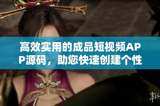 高效实用的成品短视频APP源码，助您快速创建个性化视频平台