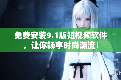 免费安装9.1版短视频软件，让你畅享时尚潮流！