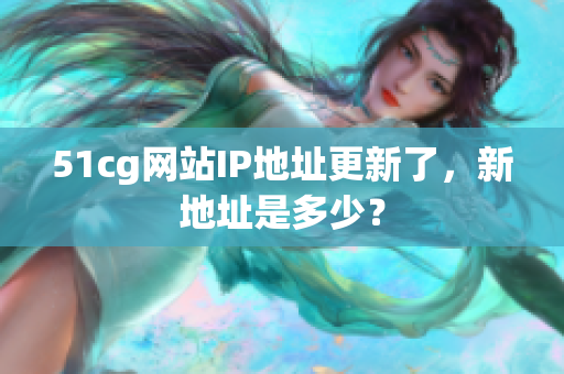 51cg网站IP地址更新了，新地址是多少？