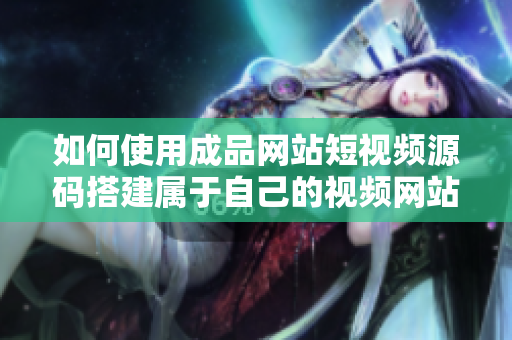 如何使用成品网站短视频源码搭建属于自己的视频网站？