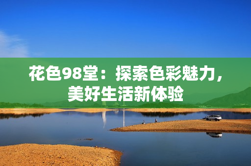 花色98堂：探索色彩魅力，美好生活新体验