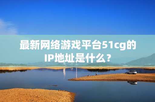 最新网络游戏平台51cg的IP地址是什么？