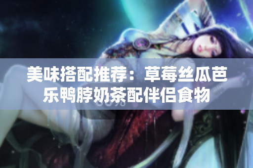美味搭配推荐：草莓丝瓜芭乐鸭脖奶茶配伴侣食物