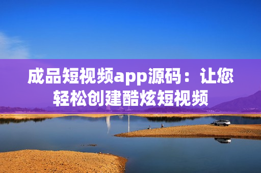 成品短视频app源码：让您轻松创建酷炫短视频