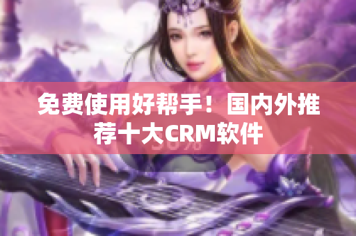 免费使用好帮手！国内外推荐十大CRM软件
