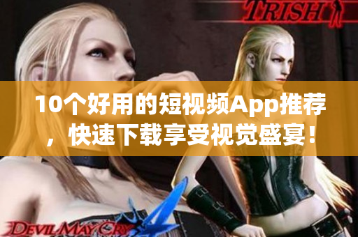 10个好用的短视频App推荐，快速下载享受视觉盛宴！