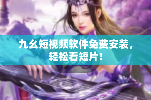 九幺短视频软件免费安装，轻松看短片！