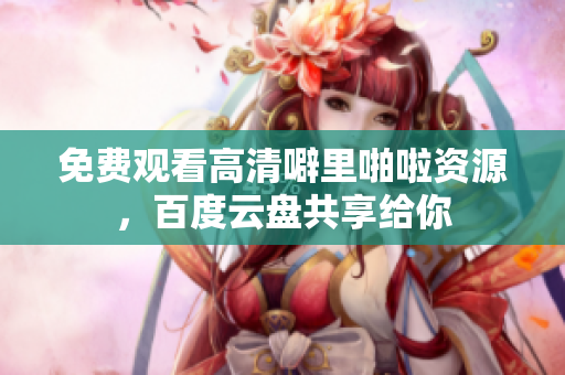 免费观看高清噼里啪啦资源，百度云盘共享给你