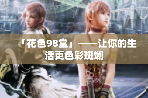 「花色98堂」——让你的生活更色彩斑斓