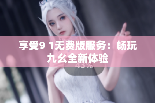 享受9 1无费版服务：畅玩九幺全新体验