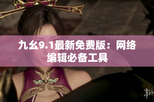九幺9.1最新免费版：网络编辑必备工具