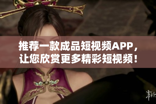 推荐一款成品短视频APP，让您欣赏更多精彩短视频！