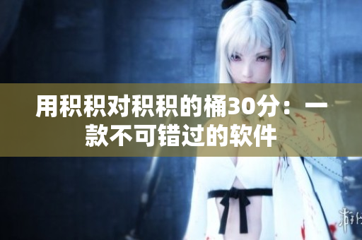 用积积对积积的桶30分：一款不可错过的软件