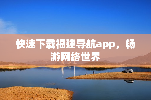 快速下载福建导航app，畅游网络世界