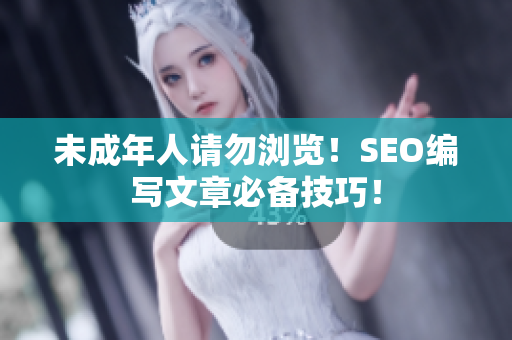 未成年人请勿浏览！SEO编写文章必备技巧！