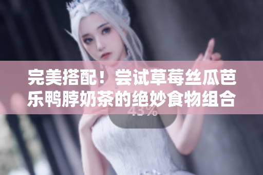 完美搭配！尝试草莓丝瓜芭乐鸭脖奶茶的绝妙食物组合
