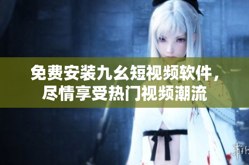 免费安装九幺短视频软件，尽情享受热门视频潮流