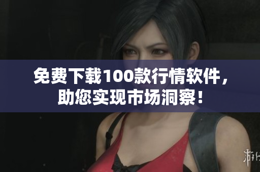 免费下载100款行情软件，助您实现市场洞察！