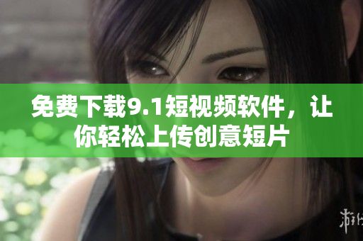 免费下载9.1短视频软件，让你轻松上传创意短片
