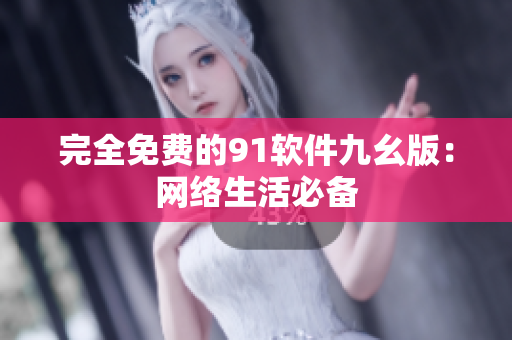 完全免费的91软件九幺版：网络生活必备