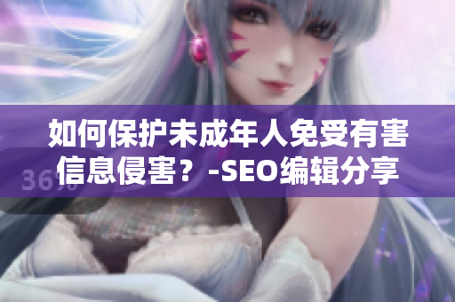 如何保护未成年人免受有害信息侵害？-SEO编辑分享