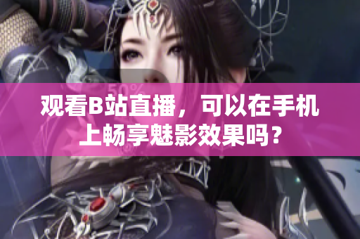 观看B站直播，可以在手机上畅享魅影效果吗？