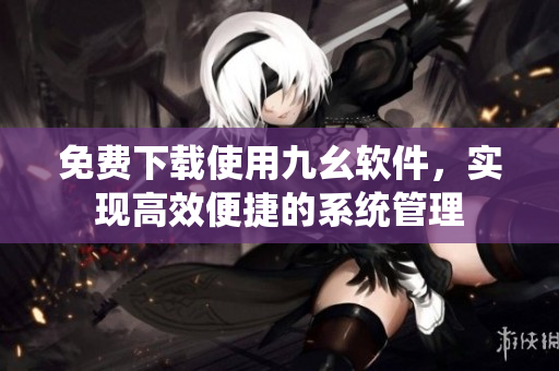 免费下载使用九幺软件，实现高效便捷的系统管理