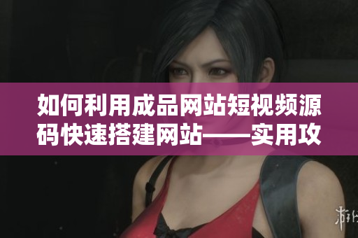 如何利用成品网站短视频源码快速搭建网站——实用攻略