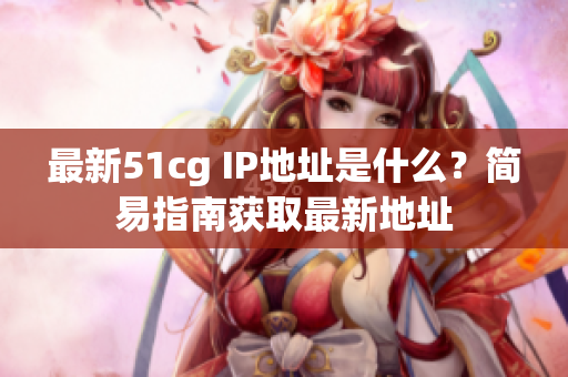 最新51cg IP地址是什么？简易指南获取最新地址