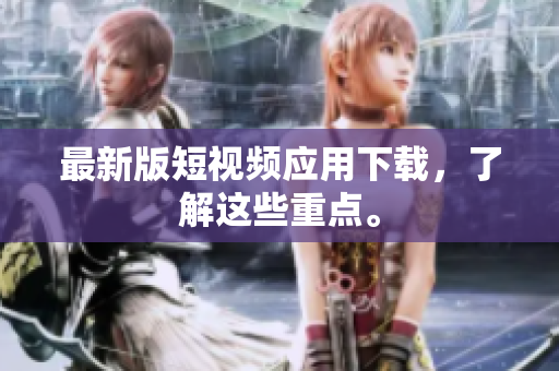 最新版短视频应用下载，了解这些重点。