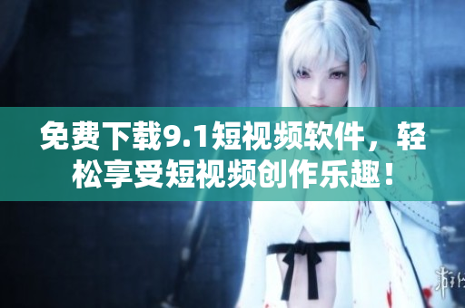 免费下载9.1短视频软件，轻松享受短视频创作乐趣！