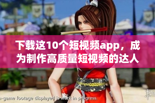 下载这10个短视频app，成为制作高质量短视频的达人！