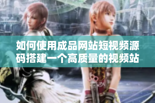 如何使用成品网站短视频源码搭建一个高质量的视频站？