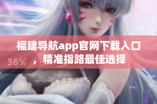 福建导航app官网下载入口，精准指路最佳选择