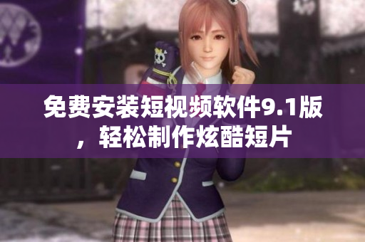 免费安装短视频软件9.1版，轻松制作炫酷短片