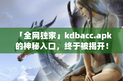 「全网独家」kdbacc.apk的神秘入口，终于被揭开！