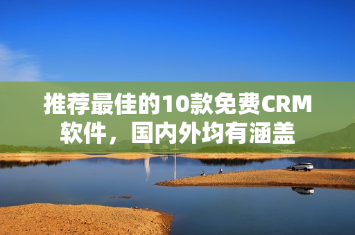推荐最佳的10款免费CRM软件，国内外均有涵盖