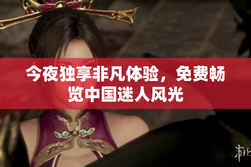 今夜独享非凡体验，免费畅览中国迷人风光