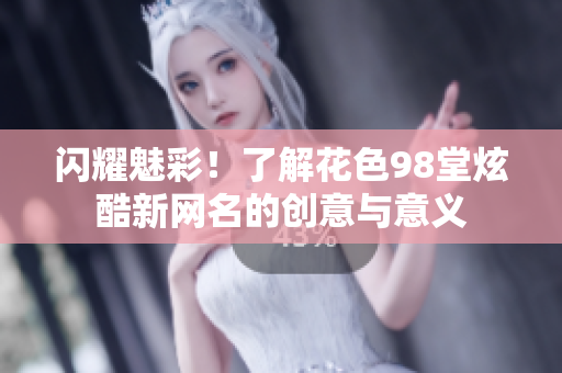 闪耀魅彩！了解花色98堂炫酷新网名的创意与意义