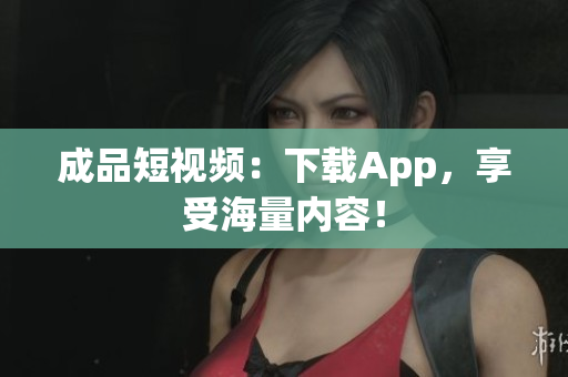 成品短视频：下载App，享受海量内容！